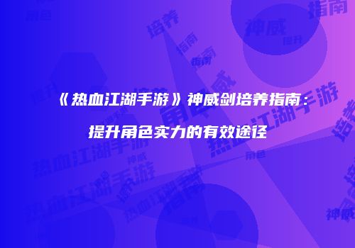 《热血江湖手游》神威剑培养指南：提升角色实力的有效途径