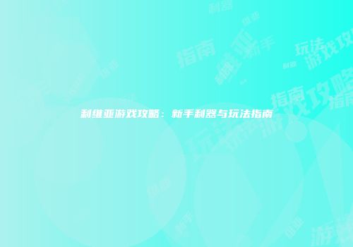 利维亚游戏攻略：新手利器与玩法指南
