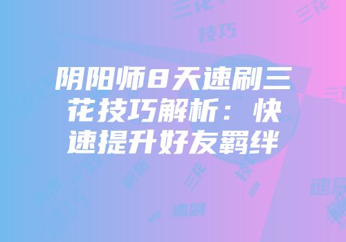 阴阳师8天速刷三花技巧解析：快速提升好友羁绊
