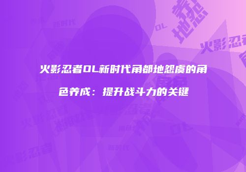 火影忍者OL新时代角都地怨虞的角色养成：提升战斗力的关键