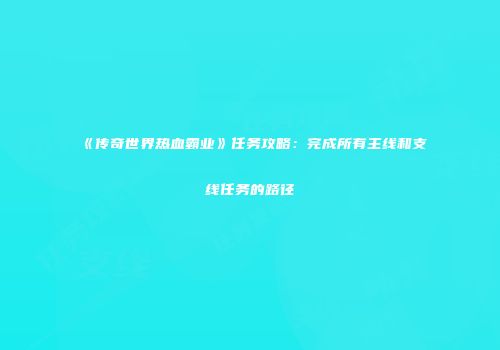 《传奇世界热血霸业》任务攻略：完成所有主线和支线任务的路径