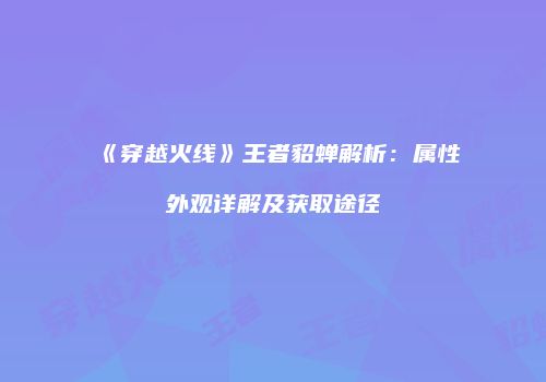《穿越火线》王者貂蝉解析：属性外观详解及获取途径