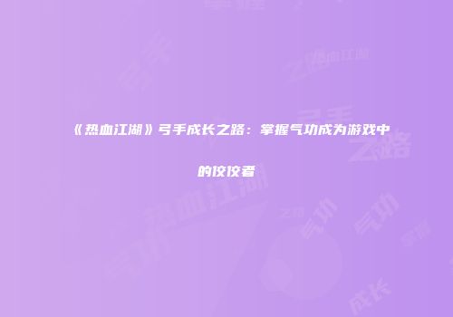 《热血江湖》弓手成长之路：掌握气功成为游戏中的佼佼者