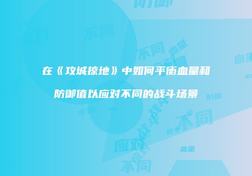 在《攻城掠地》中如何平衡血量和防御值以应对不同的战斗场景