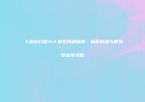 《最终幻想14》常见问题解答：角色创建与服务器连接攻略