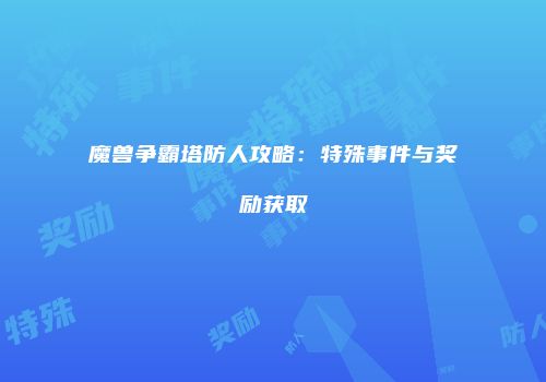 魔兽争霸塔防人攻略：特殊事件与奖励获取