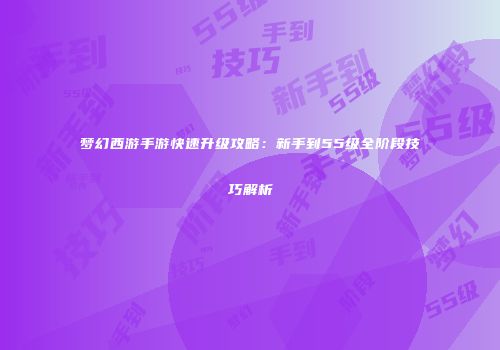 梦幻西游手游快速升级攻略：新手到55级全阶段技巧解析
