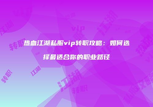 热血江湖私服vip转职攻略：如何选择最适合你的职业路径
