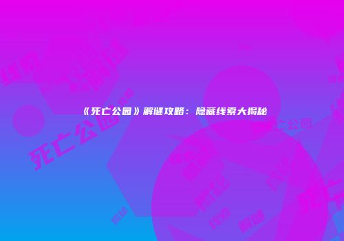 《死亡公园》解谜攻略：隐藏线索大揭秘