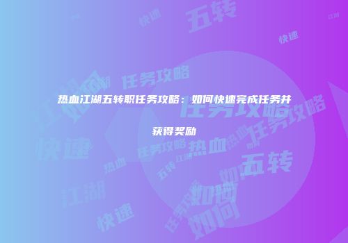 热血江湖五转职任务攻略：如何快速完成任务并获得奖励