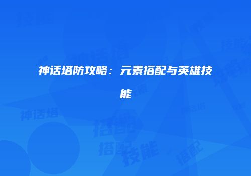 神话塔防攻略：元素搭配与英雄技能