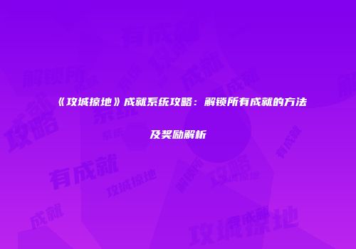 《攻城掠地》成就系统攻略:解锁所有成就的方法及奖励解析