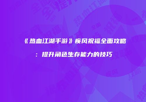《热血江湖手游》疾风祝福全面攻略:提升角色生存能力的技巧