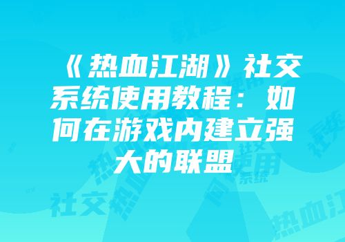 《热血江湖》社交系统使用教程：如何在游戏内建立强大的联盟