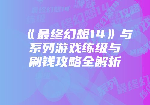 《最终幻想14》与系列游戏练级与刷钱攻略全解析