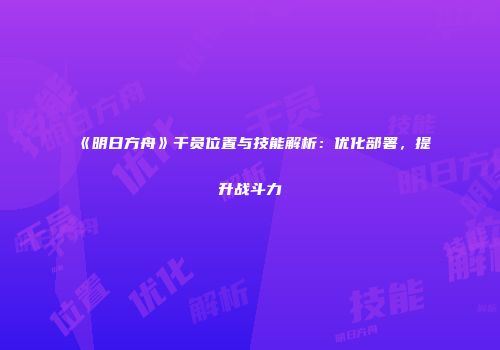 《明日方舟》干员位置与技能解析：优化部署，提升战斗力