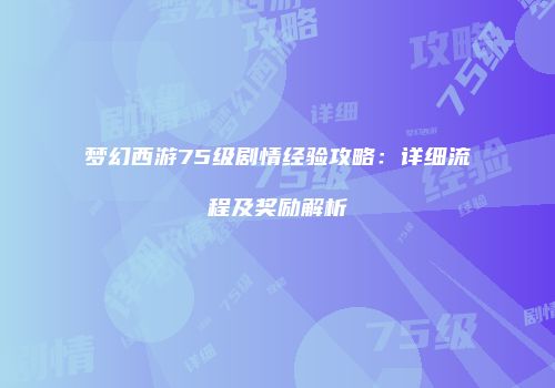 梦幻西游75级剧情经验攻略：详细流程及奖励解析