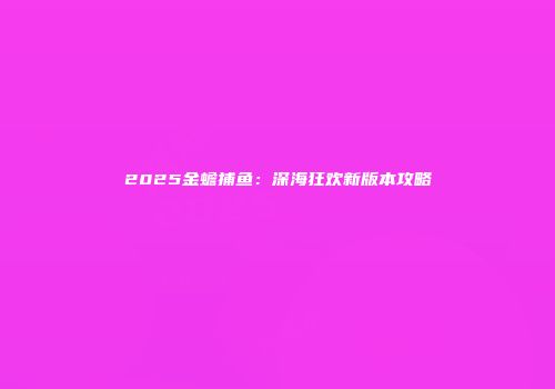 2025金蟾捕鱼：深海狂欢新版本攻略