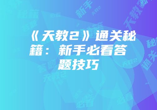 《天教2》通关秘籍：新手必看答题技巧