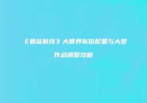 《碧蓝航线》大世界队伍配置与大型作战调整攻略