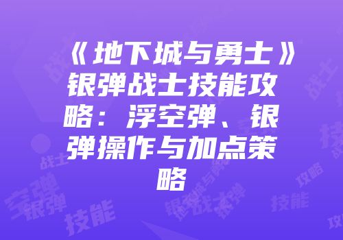 《地下城与勇士》银弹战士技能攻略：浮空弹、银弹操作与加点策略
