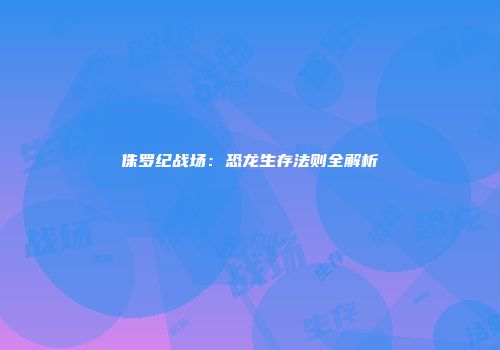 侏罗纪战场：恐龙生存法则全解析