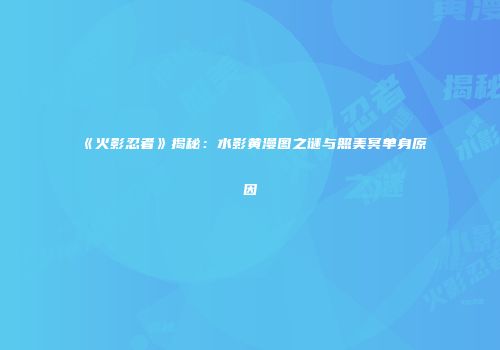 《火影忍者》揭秘：水影黄漫图之谜与照美冥单身原因