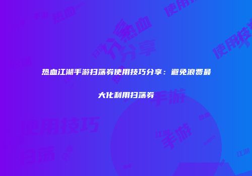 热血江湖手游扫荡券使用技巧分享：避免浪费最大化利用扫荡券