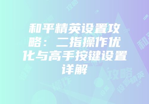和平精英设置攻略：二指操作优化与高手按键设置详解