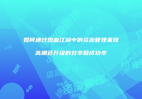 如何通过热血江湖中的资源管理来提高角色升级的效率和成功率