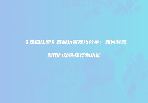 《热血江湖》高级玩家技巧分享：如何有效利用自动选择怪物功能