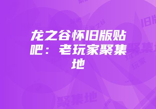 龙之谷怀旧版贴吧：老玩家聚集地
