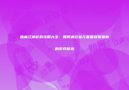 热血江湖游戏攻略大全：如何通过朵儿直播获取最新的游戏信息