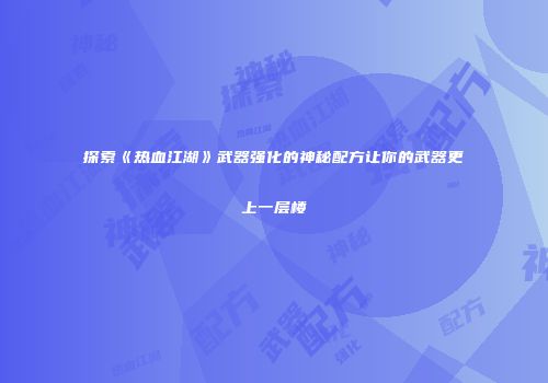 探索《热血江湖》武器强化的神秘配方让你的武器更上一层楼
