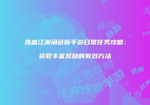 热血江湖角色版手游日常任务攻略：获取丰富奖励的有效方法