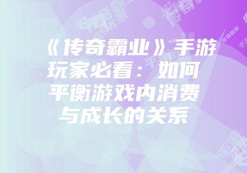 《传奇霸业》手游玩家必看：如何平衡游戏内消费与成长的关系