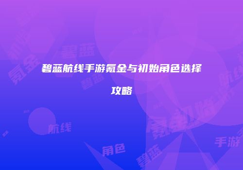 碧蓝航线手游氪金与初始角色选择攻略