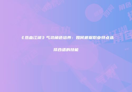 《热血江湖》气功角色培养：如何根据职业特点选择合适的技能