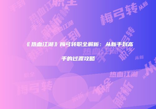 《热血江湖》梅弓转职全解析：从新手到高手的过渡攻略