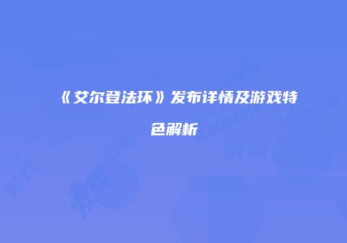 《艾尔登法环》发布详情及游戏特色解析