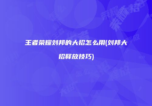 王者荣耀刘邦的大招怎么用(刘邦大招释放技巧)