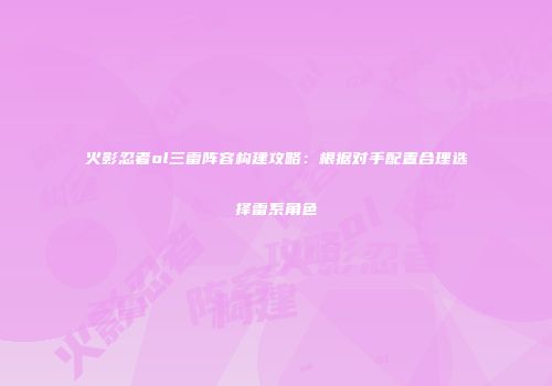 火影忍者ol三雷阵容构建攻略：根据对手配置合理选择雷系角色