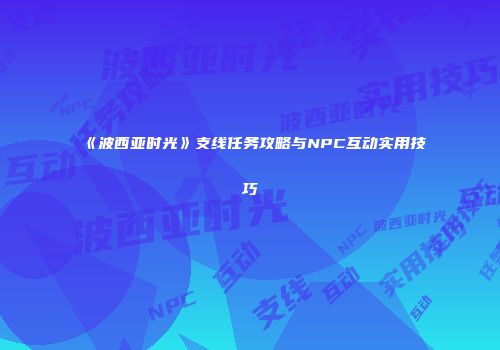《波西亚时光》支线任务攻略与NPC互动实用技巧