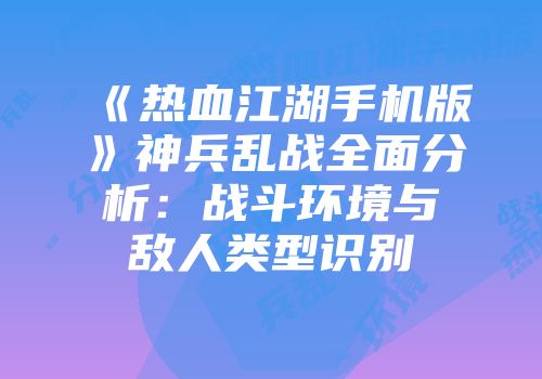 《热血江湖手机版》神兵乱战全面分析：战斗环境与敌人类型识别