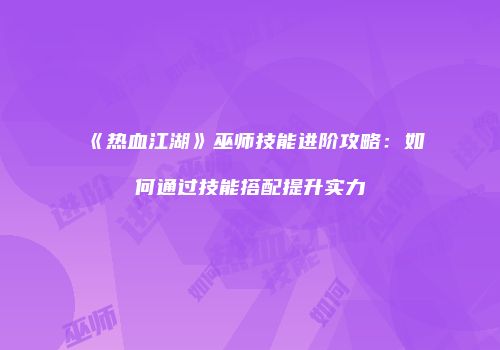《热血江湖》巫师技能进阶攻略：如何通过技能搭配提升实力