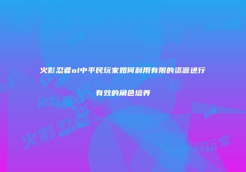 火影忍者ol中平民玩家如何利用有限的资源进行有效的角色培养