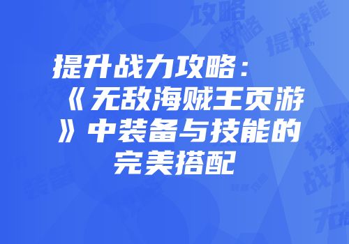 提升战力攻略：《无敌海贼王页游》中装备与技能的完美搭配