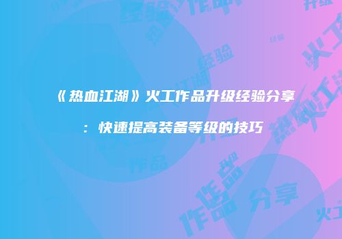 《热血江湖》火工作品升级经验分享：快速提高装备等级的技巧