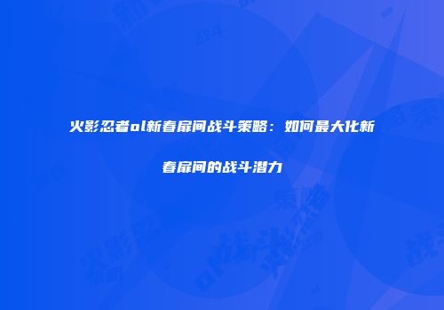 火影忍者ol新春扉间战斗策略:如何最大化新春扉间的战斗潜力