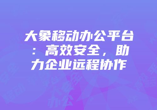 大象移动办公平台：高效安全，助力企业远程协作